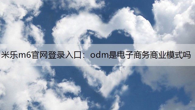 米乐m6官网登录入口：odm是电子商务商业模式吗